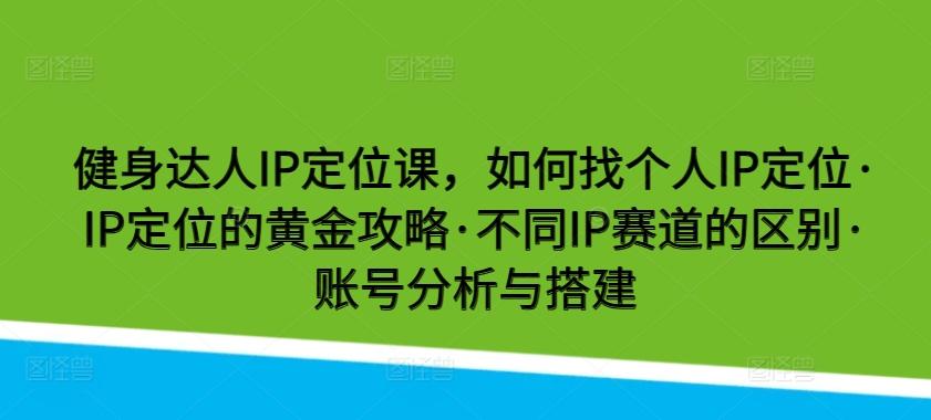 健身达人IP定位课，如何找个人IP定位·IP定位的黄金攻略·不同IP赛道的区别·账号分析与搭建-Ai创业网