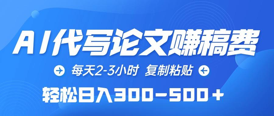 (10042期)AI代写论文赚稿费，每天2-3小时，复制粘贴，轻松日入300-500＋-Ai创业网