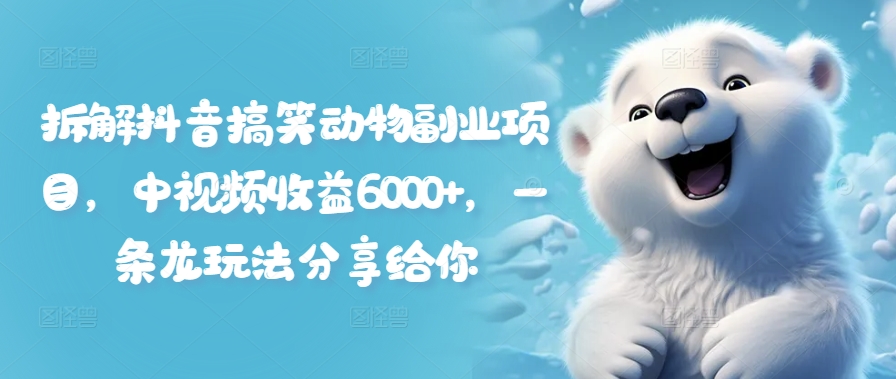 拆解抖音搞笑动物副业项目，中视频收益6000+，一条龙玩法分享给你-Ai创业网
