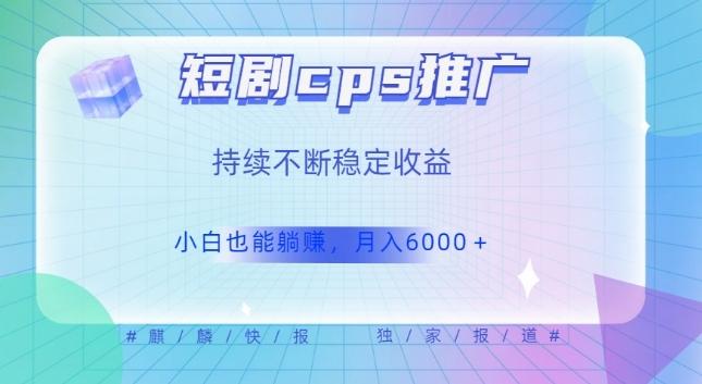 短剧cps推广（价值4位数），市场前景大可实现躺赚收益，只要视频在，持续收益不断-Ai创业网