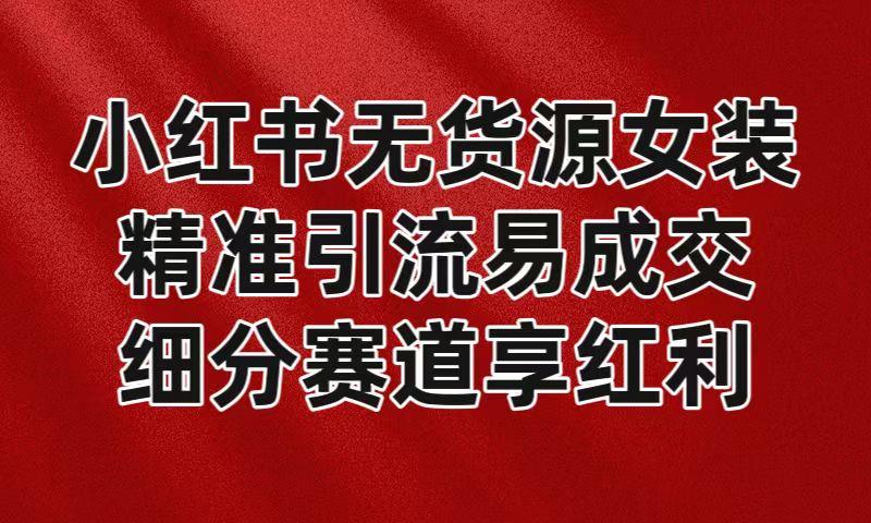 小红书无货源女装，精准引流易成交，平台红利期小白也可操作蓝海赛道-Ai创业网