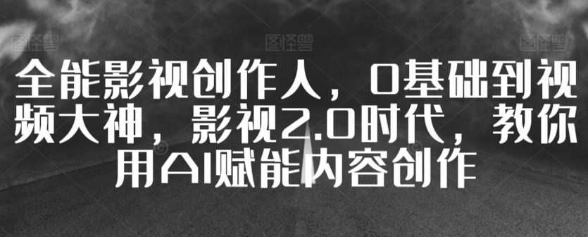 全能影视创作人，0基础到视频大神，影视2.0时代，教你用AI赋能内容创作-Ai创业网