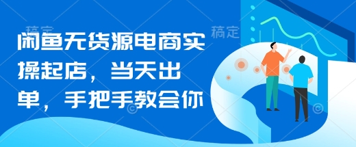 闲鱼无货源电商实操起店，当天出单，手把手教会你-Ai创业网