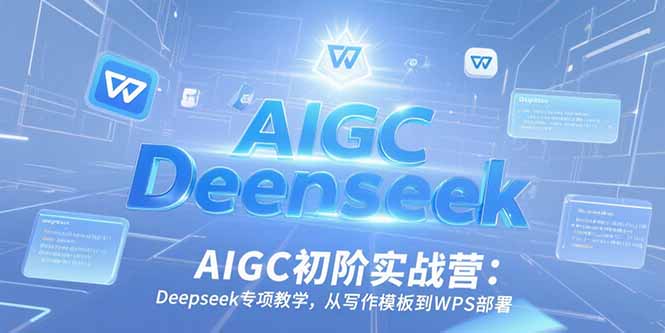 AIGC初阶实战营：Deepseek专项教学，从写作模板到WPS部署-Ai创业网