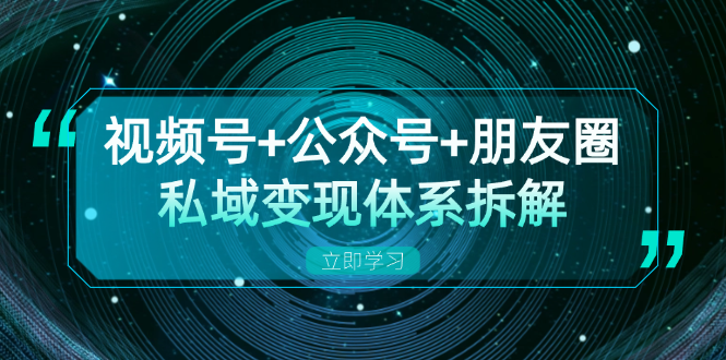 视频号+公众号+朋友圈私域变现体系拆解，全体平台流量枯竭下的应对策略-Ai创业网
