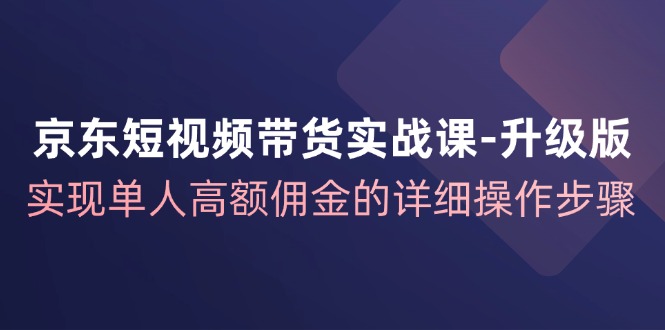京东短视频带货实战课升级版，实现单人高额佣金的详细操作步骤-Ai创业网