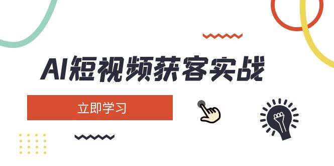 AI短视频获客实战：涵盖矩阵营销、搭建、定位、素材拍摄、起号、变现等-Ai创业网