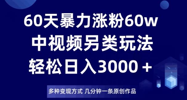 60天暴力涨粉60W，中视频另类玩法，日入3000＋，几分钟一条原创作品多种变现方式-Ai创业网