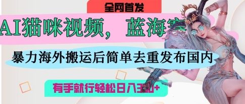 AI猫咪视频蓝海赛道，操作简单，直接海外搬运，简单去重，操作简单，有手就行日入3张-Ai创业网