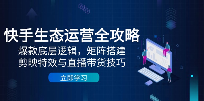快手生态运营全攻略：爆款底层逻辑，矩阵搭建，剪映特效与直播带货技巧-Ai创业网