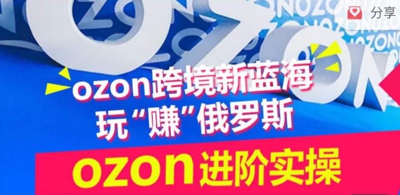 ozon跨境新蓝海玩“赚”俄罗斯，ozon进阶实操训练营-Ai创业网