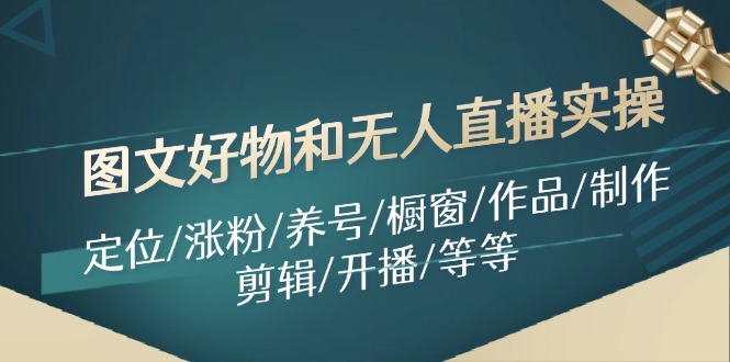 图文好物和无人直播实操：定位/涨粉/养号/橱窗/作品/制作/剪辑/开播/等等-Ai创业网