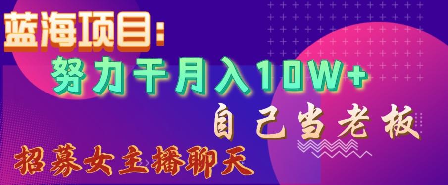 蓝海项目，努力干月入10W+，自己当老板，女主播招聘【揭秘】-Ai创业网
