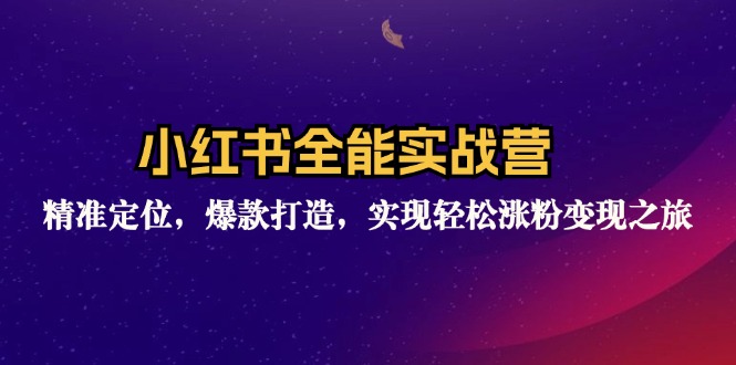 小红书全能实战营：精准定位，爆款打造，实现轻松涨粉变现之旅-Ai创业网