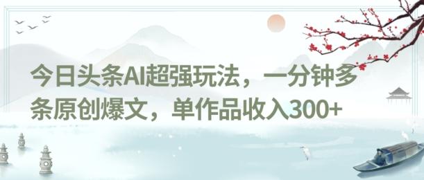 今日头条AI超强玩法，一分钟多条原创爆文，单作品收入300+-Ai创业网