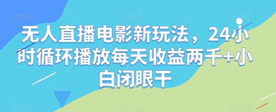 无人直播电影新玩法，24小时循环播放每天收益两千+小白闭眼干【揭秘】-Ai创业网