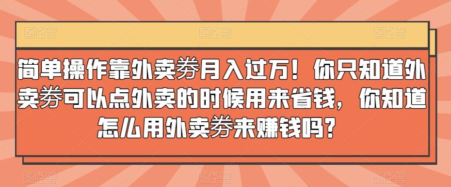 简单操作靠外卖劵月入过万！你只知道外卖劵可以点外卖的时候用来省钱，你知道怎么用外卖劵来赚钱吗？-Ai创业网