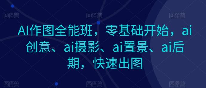 AI作图全能班，零基础开始，ai创意、ai摄影、ai置景、ai后期，快速出图-Ai创业网