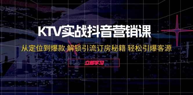 KTV实战抖音营销课：从定位到爆款 解锁引流订房秘籍 轻松引爆客源-无水印-Ai创业网