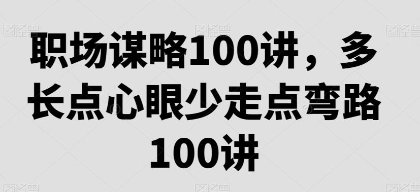 职场谋略100讲，多长点心眼少走点弯路-Ai创业网