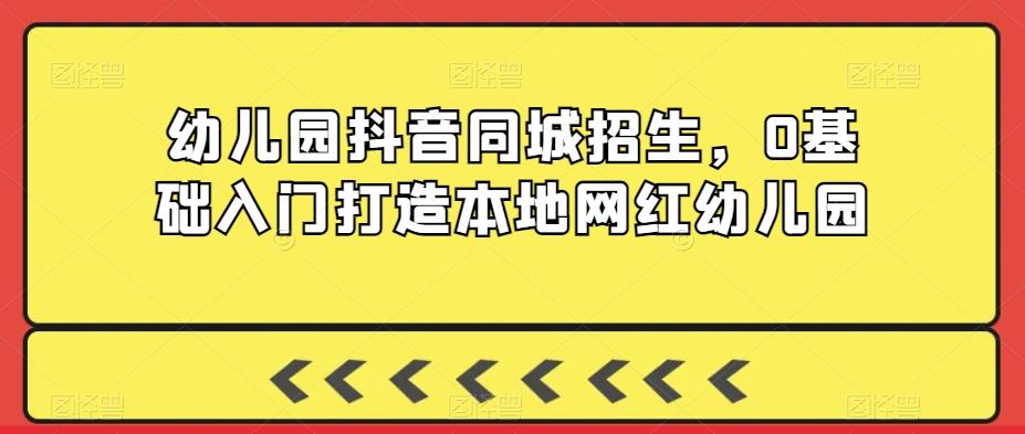幼儿园抖音同城招生，0基础入门打造本地网红幼儿园-Ai创业网