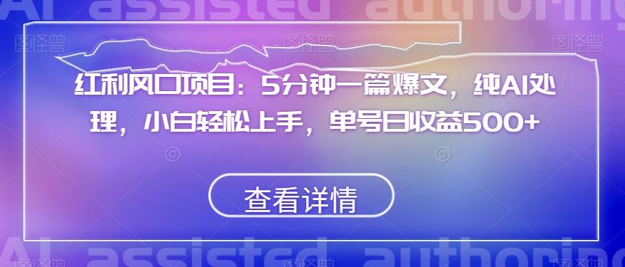 红利风口项目：5分钟一篇爆文，纯AI处理，小白轻松上手，单号日收益500+【揭秘】-Ai创业网