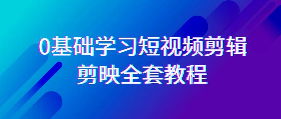 0基础系统学习短视频剪辑，剪映全套33节教程，全面覆盖剪辑功能-Ai创业网
