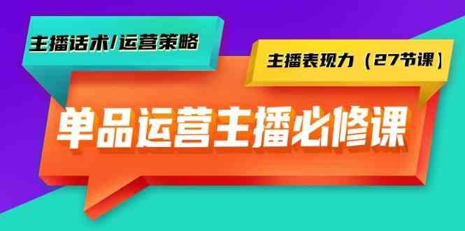 单品运营实操主播必修课：主播话术/运营策略/主播表现力(27节课)-Ai创业网