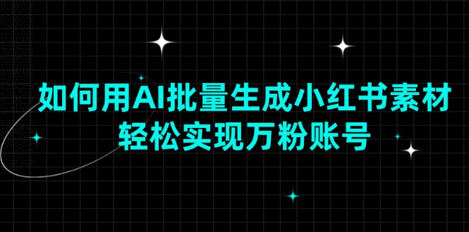 如何用AI批量生成小红书素材，轻松实现万粉账号-Ai创业网