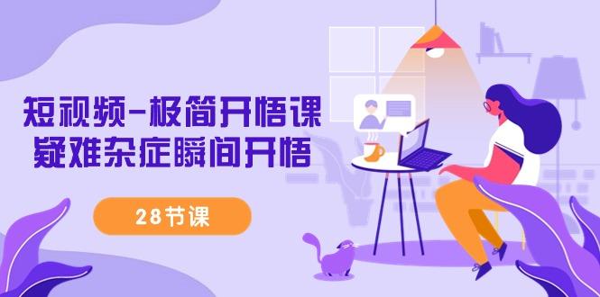 短视频-极简开悟课，疑难杂症瞬间开悟(28节课)-Ai创业网