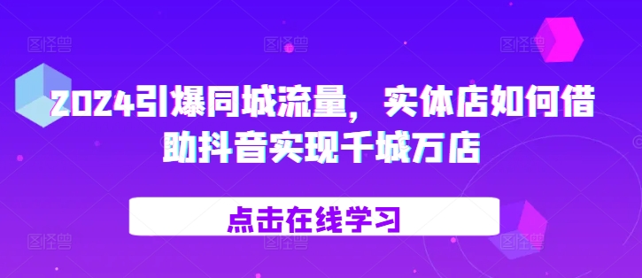 2024引爆同城流量，​实体店如何借助抖音实现千城万店-Ai创业网
