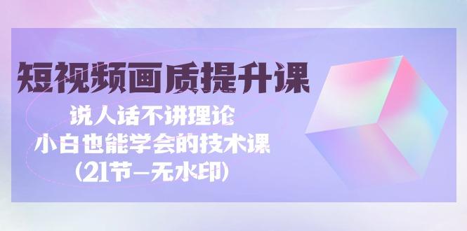(9659期)短视频-画质提升课，说人话不讲理论，小白也能学会的技术课(21节-无水印)-Ai创业网