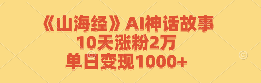 《山海经》AI神话故事，10天涨粉2万，单日变现1000+-Ai创业网