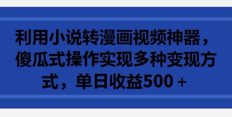 利用小说转漫画视频神器，傻瓜式操作实现多种变现方式，单日收益500+【揭秘】-Ai创业网