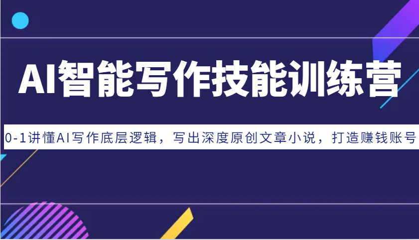 AI智能写作技能训练营：0-1讲懂AI写作底层逻辑，写出深度原创文章小说，打造赚钱账号-Ai创业网
