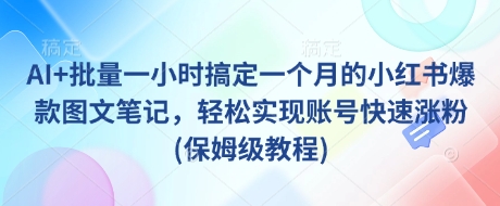AI+批量一小时搞定一个月的小红书爆款图文笔记，轻松实现账号快速涨粉(保姆级教程)-Ai创业网