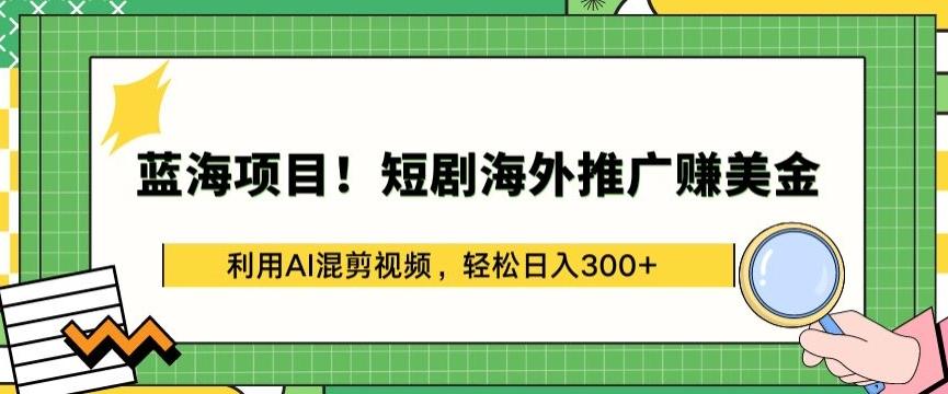 蓝海项目!短剧海外推广赚美金，利用AI混剪视频，轻松日入300+【揭秘】-Ai创业网