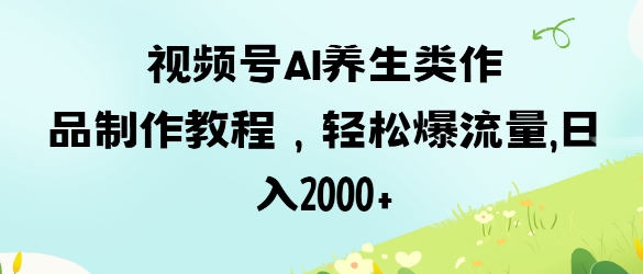视频号ai养生类作品制作教程，轻松爆流量，日入数张-Ai创业网