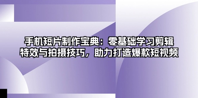 手机短片制作宝典：零基础学习剪辑、特效与拍摄技巧，助力打造爆款短视频-Ai创业网