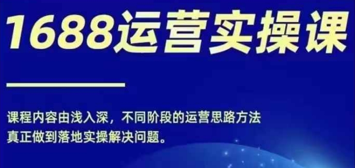 1688实操运营课，零基础学会1688实操运营，电商年入百万不是梦-Ai创业网