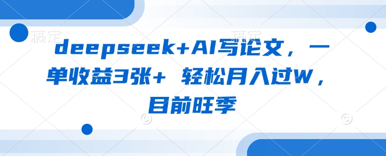 deepseek+AI写论文，一单收益3张+ 轻松月入过W，目前旺季-Ai创业网