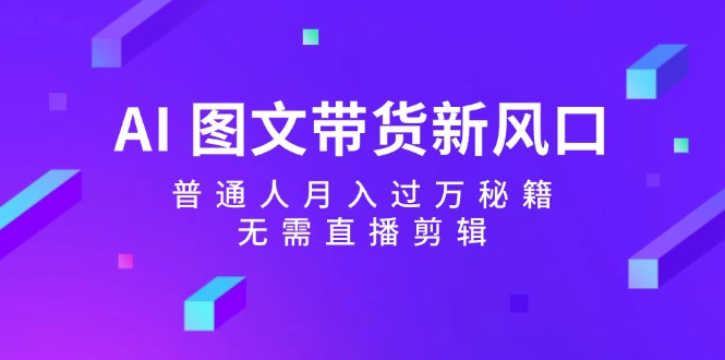 AI图文带货新风口：普通人月入过万秘籍，无需直播剪辑-Ai创业网