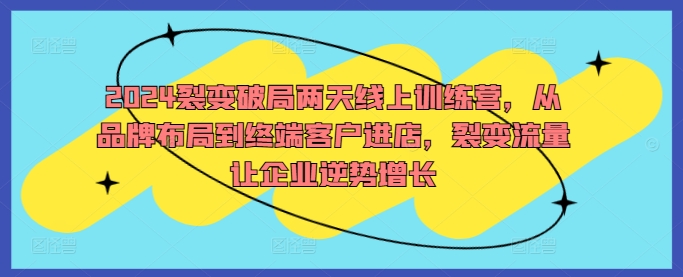 2024裂变破局两天线上训练营，从品牌布局到终端客户进店，裂变流量让企业逆势增长-Ai创业网