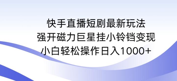 快手直播短剧最新玩法，强开磁力巨星挂小铃铛变现，小白轻松操作日入1000+【揭秘】-Ai创业网