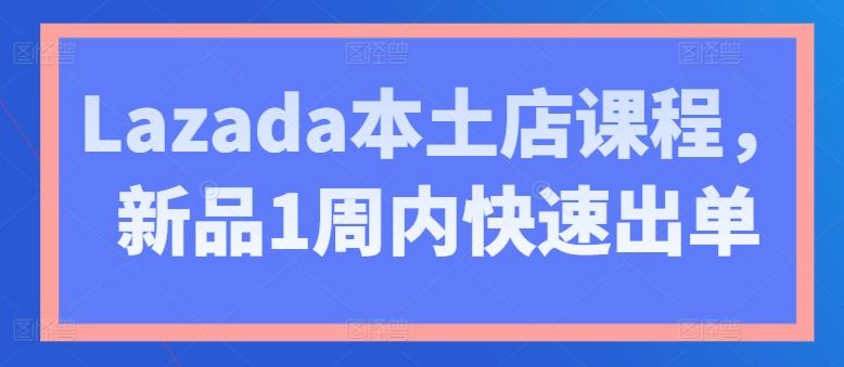 Lazada本土店课程，新品1周内快速出单-Ai创业网