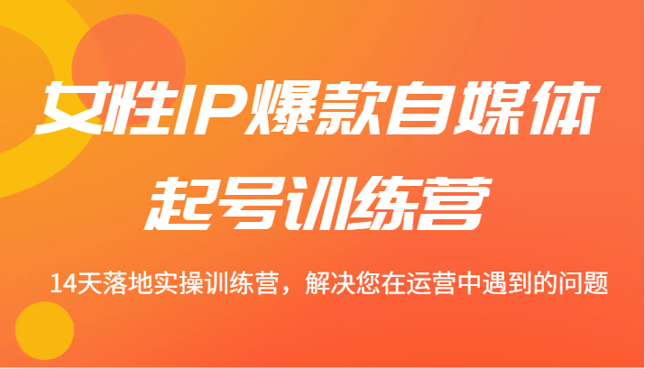 女性IP爆款自媒体起号训练营 14天落地实操训练营，解决您在运营中遇到的问题-Ai创业网