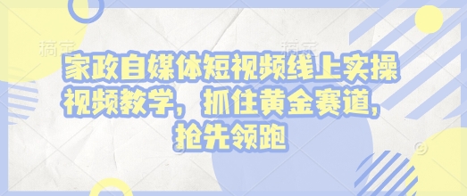 家政自媒体短视频线上实操视频教学，抓住黄金赛道，抢先领跑!-Ai创业网