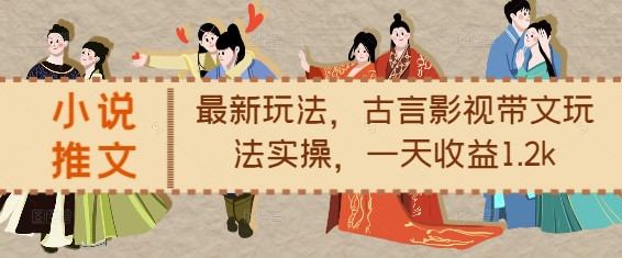 小说推文最新玩法，古言影视带文玩法实操，一天收益1.2k-Ai创业网