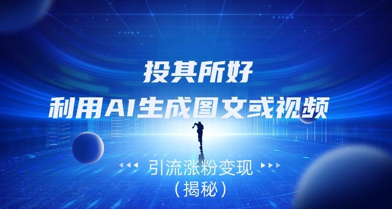投其所好，利用AI生成图文或视频引流涨粉变现（揭秘）-Ai创业网