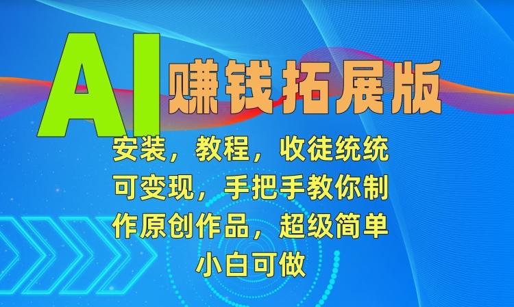 AI赚钱拓展版，安装，教程，收徒统统可变现，手把手教你制作原创作品，超级简单，小白可做【揭秘】-Ai创业网